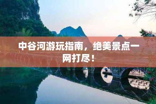 中谷河游玩指南,绝美景点一网打尽!