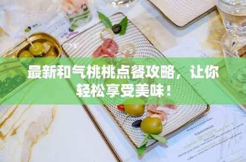 最新和气桃桃点餐攻略,让你轻松享受美味!