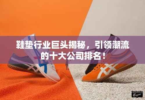 鞋垫行业巨头揭秘，引领潮流的十大公司排名！