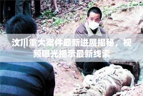 汶川重大案件最新进展揭秘，视频曝光揭示最新线索