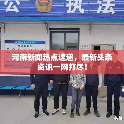 河南新闻热点速递,最新头条资讯一网打尽!
