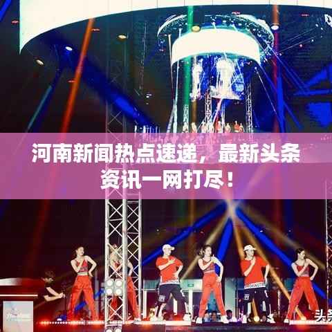河南新闻热点速递,最新头条资讯一网打尽!