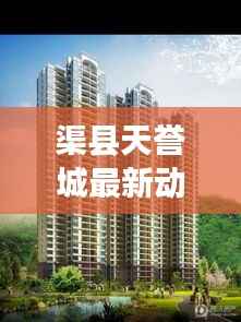 渠县天誉城最新动态更新，今日揭秘！