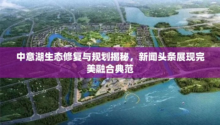 中意湖生态修复与规划揭秘,新闻头条展现完美融合典范
