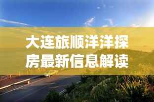 大连旅顺洋洋探房最新信息解读