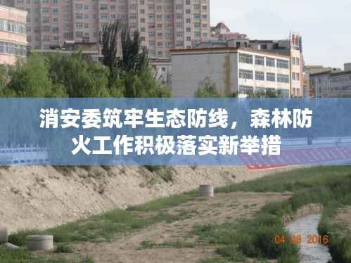 消安委筑牢生态防线,森林防火工作积极落实新举措