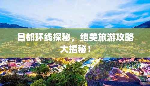 昌都环线探秘,绝美旅游攻略大揭秘!