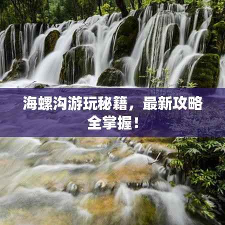 海螺沟游玩秘籍,最新攻略全掌握!