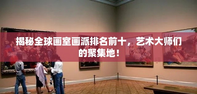 揭秘全球画室画派排名前十,艺术大师们的聚集地!