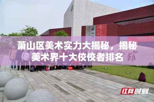 萧山区美术实力大揭秘,揭秘美术界十大佼佼者排名