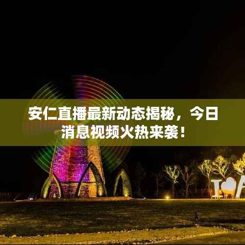安仁直播最新动态揭秘，今日消息视频火热来袭！