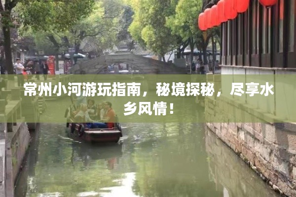 常州小河游玩指南，秘境探秘，尽享水乡风情！