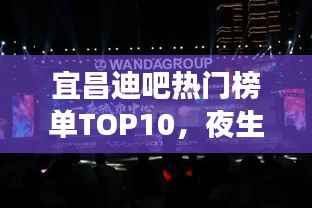 宜昌迪吧热门榜单TOP10,夜生活好去处大放异彩