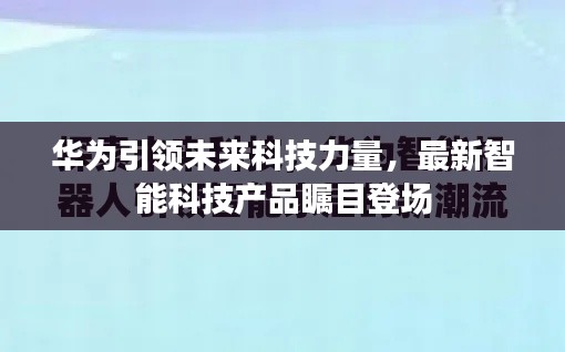 华为引领未来科技力量，最新智能科技产品瞩目登场
