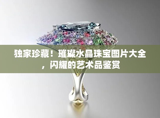独家珍藏!璀璨水晶珠宝图片大全,闪耀的艺术品鉴赏