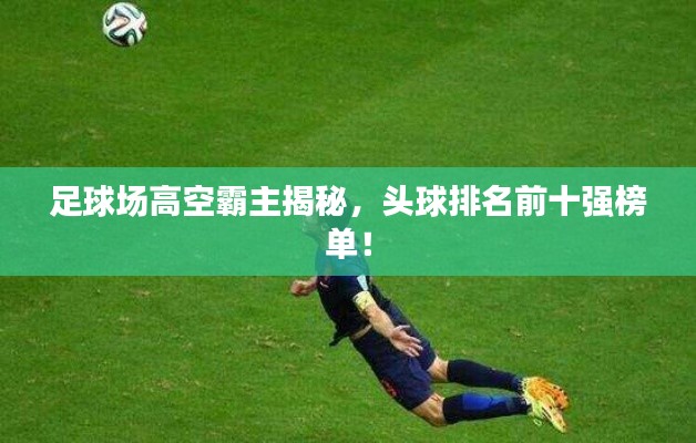 足球场高空霸主揭秘,头球排名前十强榜单!