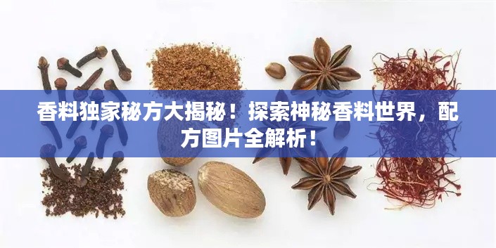 香料独家秘方大揭秘！探索神秘香料世界，配方图片全解析！