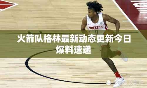 火箭队格林最新动态更新今日爆料速递
