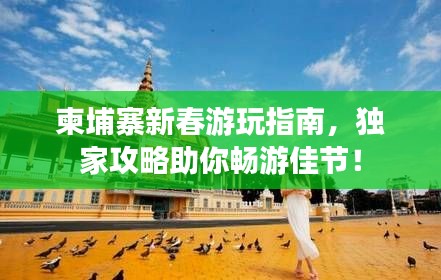 柬埔寨新春游玩指南,独家攻略助你畅游佳节!