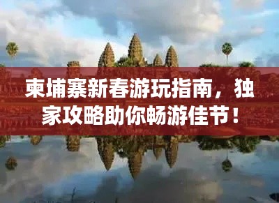 柬埔寨新春游玩指南,独家攻略助你畅游佳节!